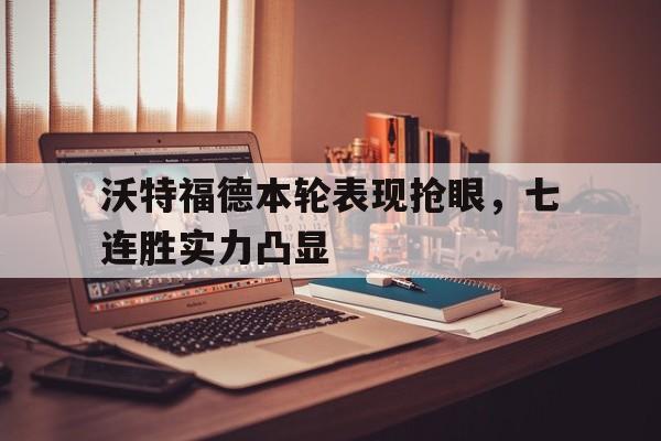 开云体育平台APP-关于沃特福德本轮表现抢眼，七连胜实力凸显的信息